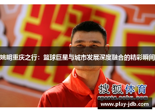 姚明重庆之行：篮球巨星与城市发展深度融合的精彩瞬间