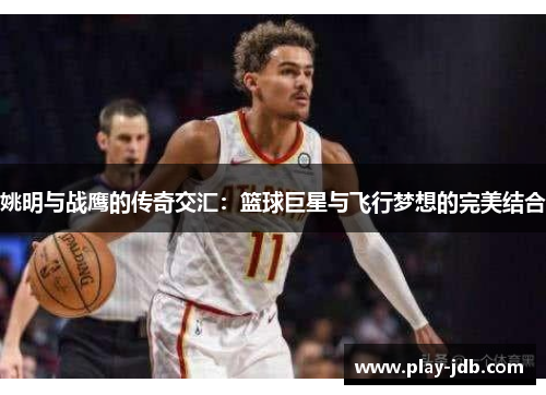 姚明与战鹰的传奇交汇：篮球巨星与飞行梦想的完美结合