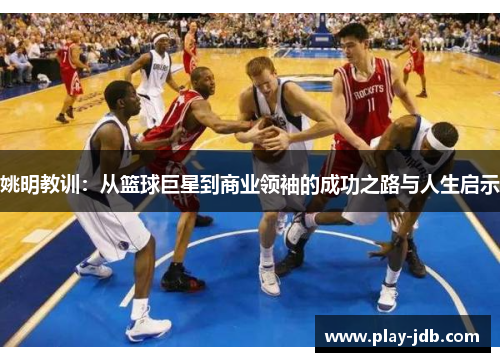 姚明教训：从篮球巨星到商业领袖的成功之路与人生启示